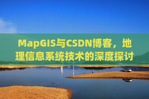 MapGIS与CSDN博客,地理信息系统技术的深度探讨